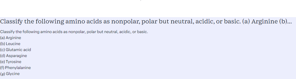 Classify the following amino acids as nonpolar, polar but neutral, acidic, or basic. <br/>(a) Arginine <br/>(b) Leucine <br/>(c) Glutamic acid <br/>(d) Asparagine <br/>(e) Tyrosine <br/>(f) Phenylalanine <br/>(g) Glycine